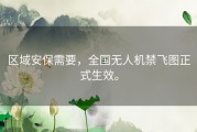 区域安保需要，全国无人机禁飞图正式生效。