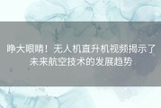 睁大眼睛！无人机直升机视频揭示了未来航空技术的发展趋势