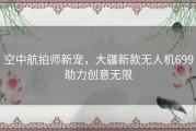 空中航拍师新宠，大疆新款无人机699助力创意无限