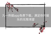 九一传媒app免费下载，满足你对娱乐的无限渴望