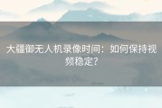 大疆御无人机录像时间：如何保持视频稳定？