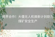 跨界合作！大僵无人机换新计划助力煤矿安全生产