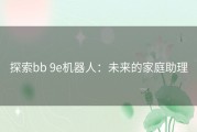 探索bb 9e机器人：未来的家庭助理