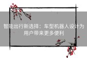 智能出行新选择：车型机器人设计为用户带来更多便利