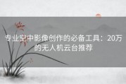 专业空中影像创作的必备工具：20万的无人机云台推荐