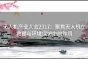 无人机产业大会2017：聚焦无人机在救援与环境保护中的作用