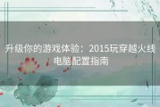 升级你的游戏体验：2015玩穿越火线电脑配置指南