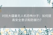 对抗大疆最无人机恐怖分子：如何提高安全意识和防御力？