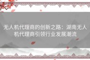 无人机代理商的创新之路：湖南无人机代理商引领行业发展潮流