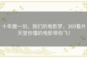 十年磨一剑，我们的电影梦，369看片天堂你懂的电影带你飞！