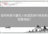 如何利用大疆无人机追踪进行航拍和地理测绘？