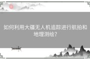 如何利用大疆无人机追踪进行航拍和地理测绘？