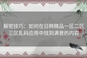 解密技巧：如何在日韩精品一区二区三区乱码应用中找到满意的内容
