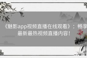 《魅影app视频直播在线观看》：畅享最新最热视频直播内容！