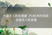 大疆无人机处理器CPU技术的突破：加速无人机发展