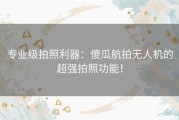 专业级拍照利器：傻瓜航拍无人机的超强拍照功能！