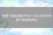 想要下载高清影片吗？切记去京东传媒下载官网网址