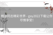 畅游同志精彩世界 - gay2022下载让你尽情享受！