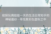 窥探玩偶姐姐一天的生活日常知乎的神秘面纱 - 寻找真实在虚拟之中