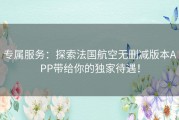 专属服务：探索法国航空无删减版本APP带给你的独家待遇！