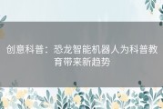 创意科普：恐龙智能机器人为科普教育带来新趋势