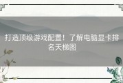 打造顶级游戏配置！了解电脑显卡排名天梯图