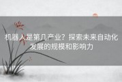 机器人是第几产业？探索未来自动化发展的规模和影响力