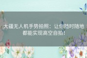 大疆无人机手势拍照：让你随时随地都能实现高空自拍！