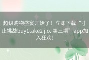 超级购物盛宴开始了！立即下载“寸止挑战buy1take2 j.o.i第三期”app加入狂欢！