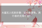 大疆无人机新折叠：航拍更便携，携行者的无限可能！