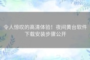令人惊叹的高清体验！夜间黄台软件下载安装步骤公开