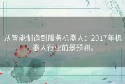 从智能制造到服务机器人：2017年机器人行业前景预测。