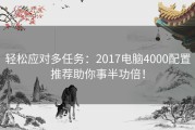 轻松应对多任务：2017电脑4000配置推荐助你事半功倍！