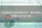 实现低碳生活的首选伴侣：理论电费a级理论全方位介绍