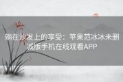 躺在沙发上的享受：苹果范冰冰未删减版手机在线观看APP