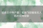 提高农作物产量：拓攻飞控植保无人机的应用探索