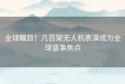 全球瞩目！几百架无人机表演成为全球盛事焦点