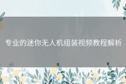 专业的迷你无人机组装视频教程解析