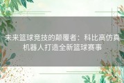 未来篮球竞技的颠覆者：科比高仿真机器人打造全新篮球赛事