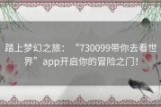 踏上梦幻之旅：“730099带你去看世界”app开启你的冒险之门！