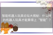 智能机器人玩具论坛大揭秘：什么样的机器人玩具才能算得上“智能”？