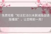 免费观看“知法犯法01未删减版国语版播放”，让您眼前一亮！