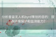 分析普宙无人机byrd策划的目的：提高环境保护和监测能力？