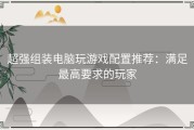 超强组装电脑玩游戏配置推荐：满足最高要求的玩家