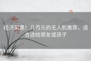 经济实惠！几百元的无人机推荐，适合送给朋友或孩子