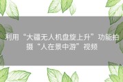 利用“大疆无人机盘旋上升”功能拍摄“人在景中游”视频