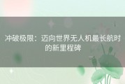 冲破极限：迈向世界无人机最长航时的新里程碑