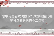 想学习黑客攻防技术？成都黑帽门哪里可以看是您的不二选择