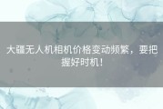 大疆无人机相机价格变动频繁，要把握好时机！