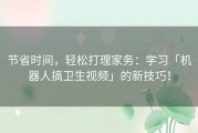 节省时间，轻松打理家务：学习「机器人搞卫生视频」的新技巧！